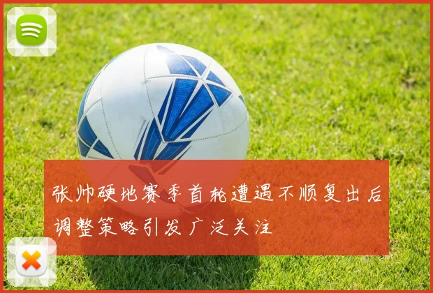张帅硬地赛季首轮遭遇不顺复出后调整策略引发广泛关注