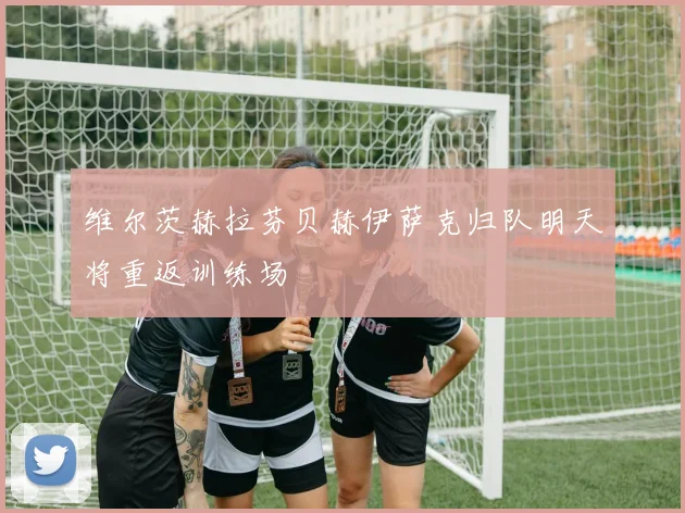 维尔茨赫拉芬贝赫伊萨克归队明天将重返训练场