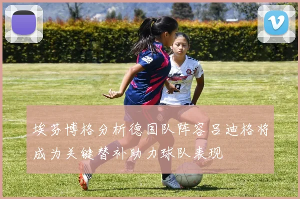 埃芬博格分析德国队阵容吕迪格将成为关键替补助力球队表现