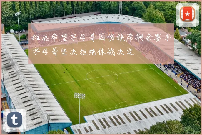雄鹿希望字母哥因伤缺席剩余赛季字母哥坚决拒绝休战决定