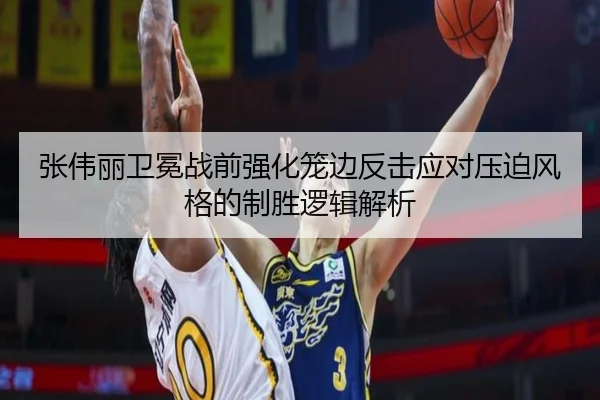 张伟丽卫冕战前强化笼边反击应对压迫风格的制胜逻辑解析